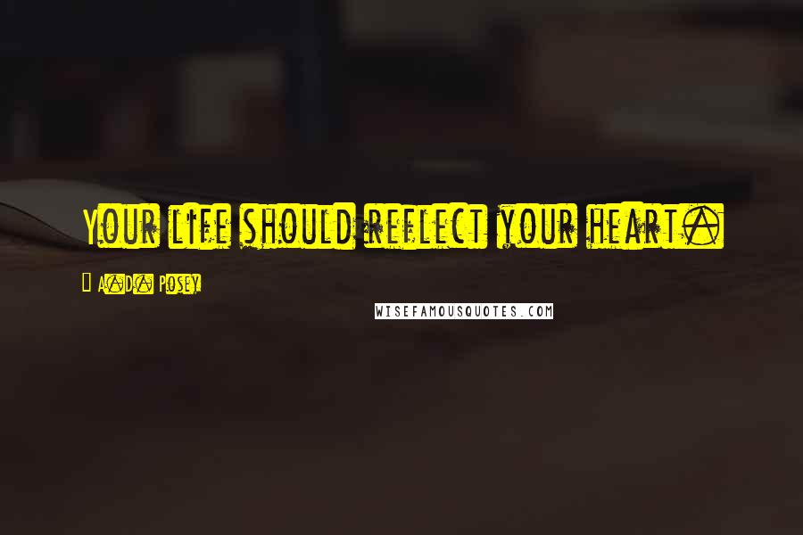 A.D. Posey Quotes: Your life should reflect your heart.