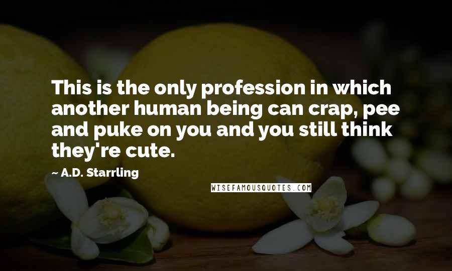 A.D. Starrling Quotes: This is the only profession in which another human being can crap, pee and puke on you and you still think they're cute.