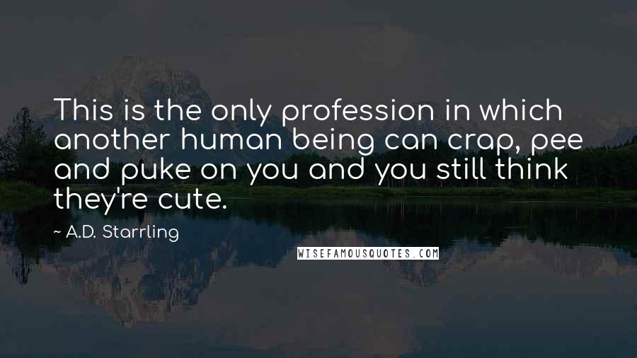 A.D. Starrling Quotes: This is the only profession in which another human being can crap, pee and puke on you and you still think they're cute.