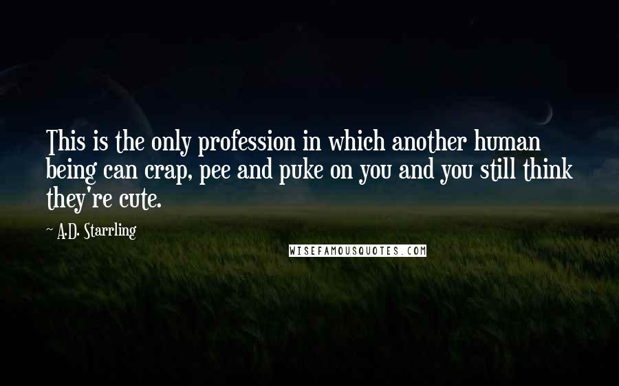 A.D. Starrling Quotes: This is the only profession in which another human being can crap, pee and puke on you and you still think they're cute.