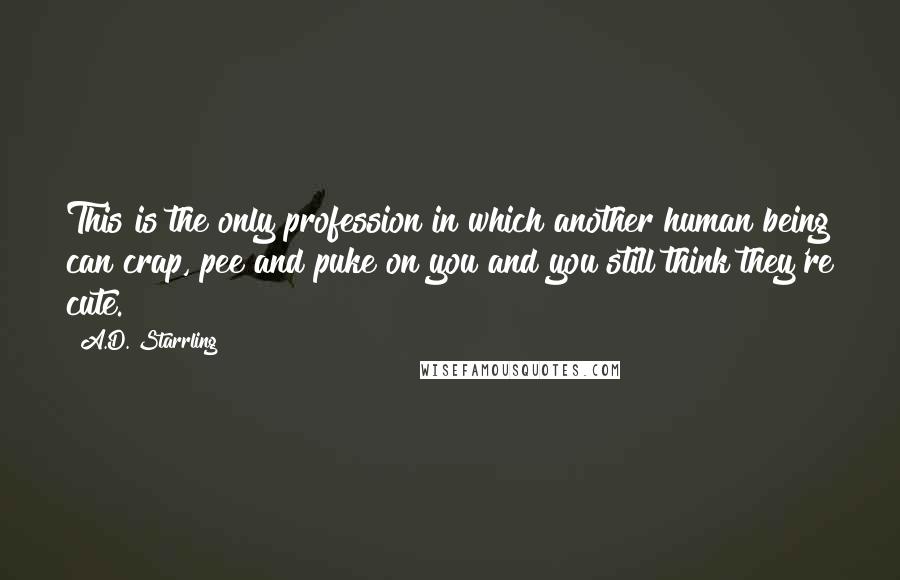 A.D. Starrling Quotes: This is the only profession in which another human being can crap, pee and puke on you and you still think they're cute.