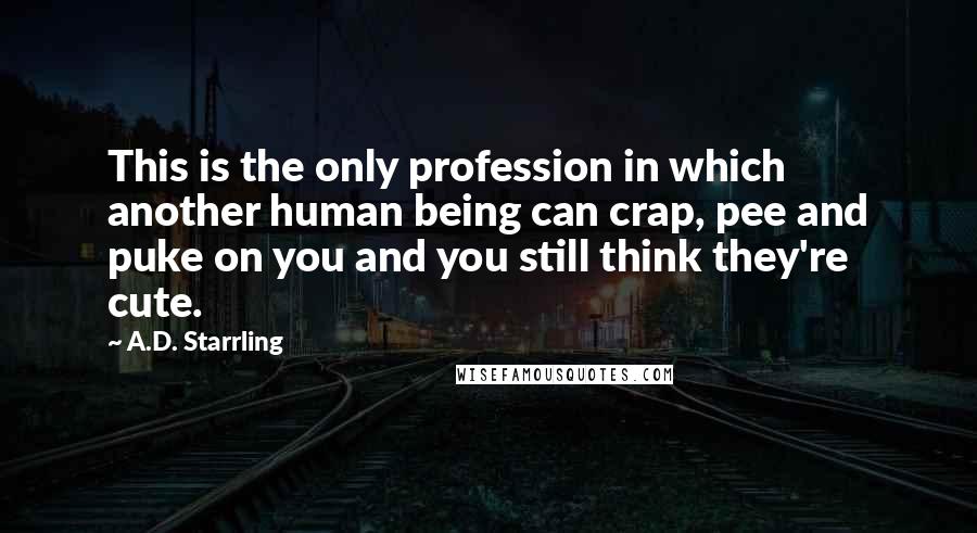 A.D. Starrling Quotes: This is the only profession in which another human being can crap, pee and puke on you and you still think they're cute.