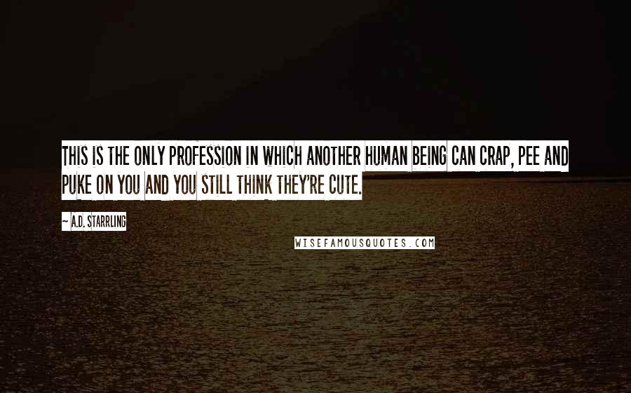 A.D. Starrling Quotes: This is the only profession in which another human being can crap, pee and puke on you and you still think they're cute.