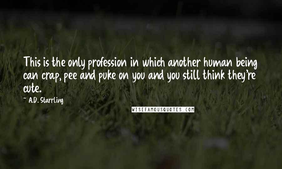 A.D. Starrling Quotes: This is the only profession in which another human being can crap, pee and puke on you and you still think they're cute.