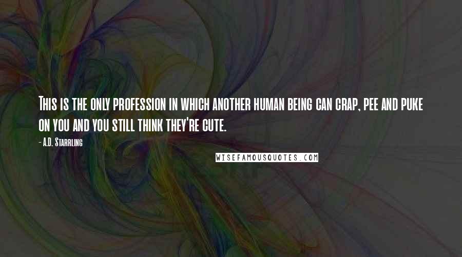 A.D. Starrling Quotes: This is the only profession in which another human being can crap, pee and puke on you and you still think they're cute.