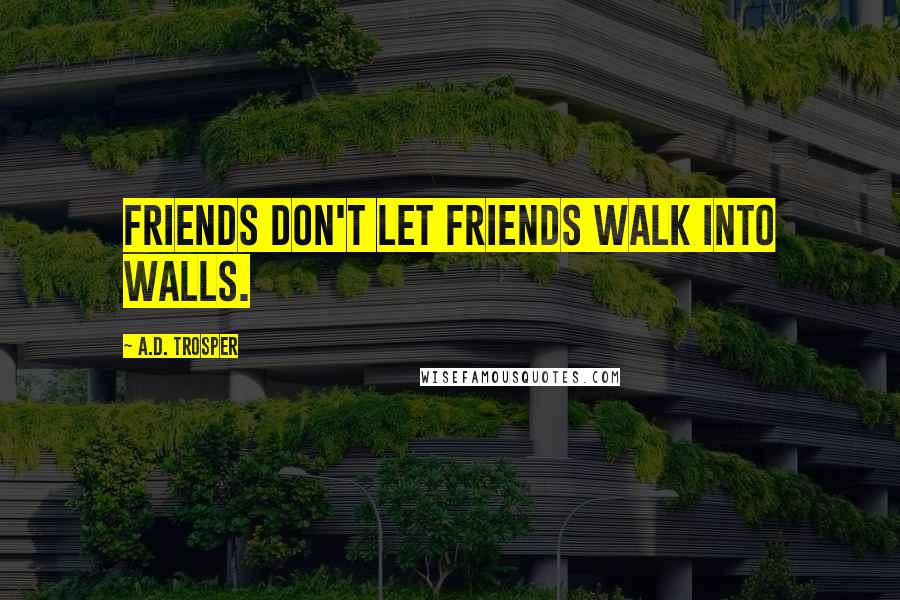 A.D. Trosper Quotes: Friends don't let friends walk into walls.