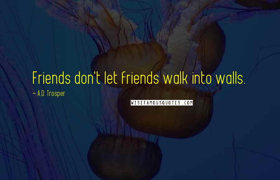 A.D. Trosper Quotes: Friends don't let friends walk into walls.