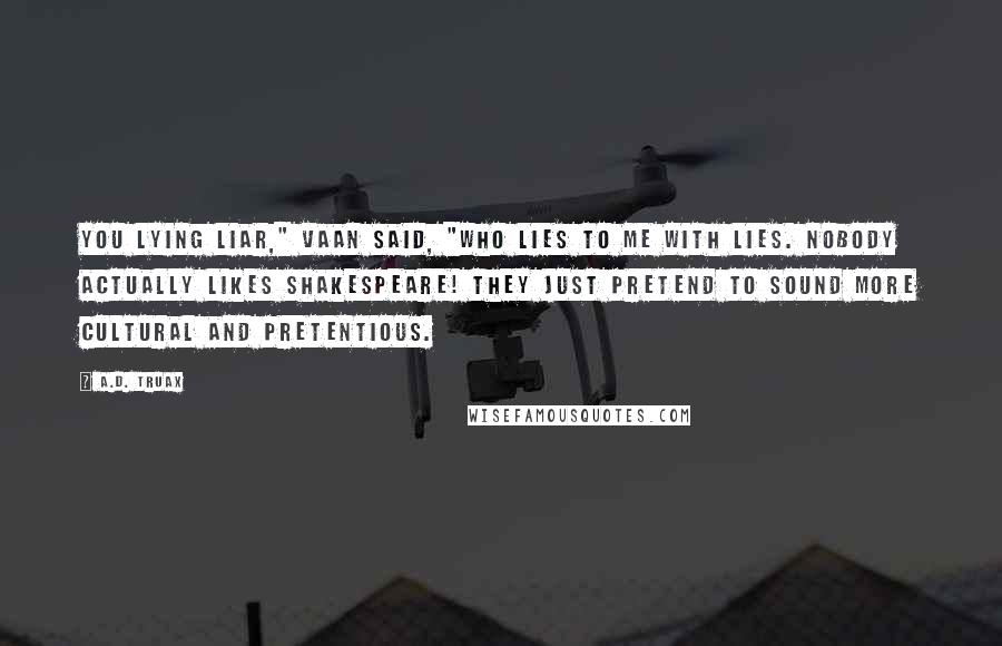 A.D. Truax Quotes: You lying liar," Vaan said, "who lies to me with lies. Nobody actually likes Shakespeare! They just pretend to sound more cultural and pretentious.