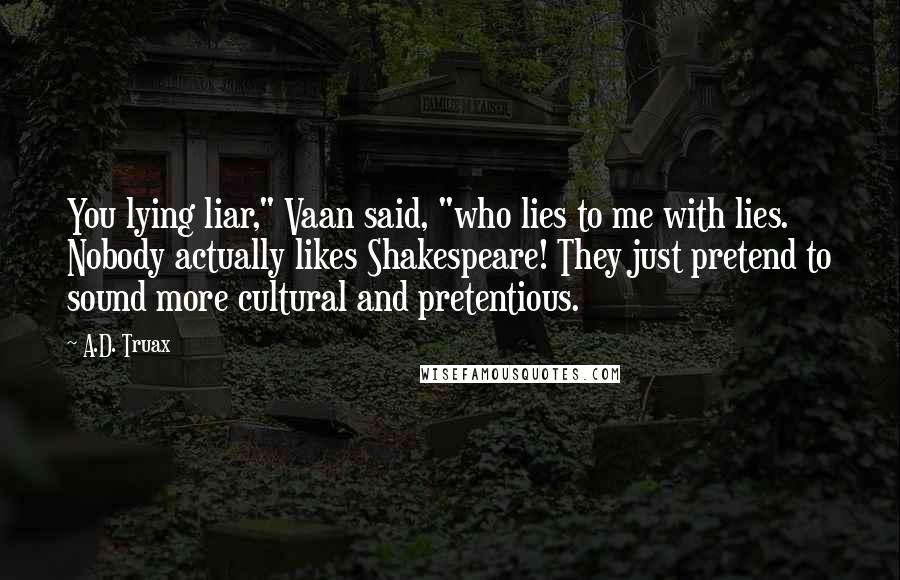 A.D. Truax Quotes: You lying liar," Vaan said, "who lies to me with lies. Nobody actually likes Shakespeare! They just pretend to sound more cultural and pretentious.