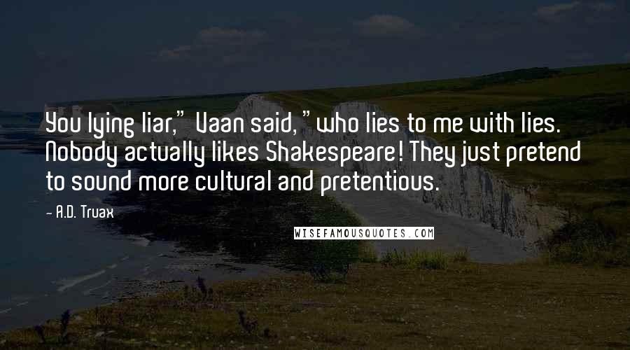 A.D. Truax Quotes: You lying liar," Vaan said, "who lies to me with lies. Nobody actually likes Shakespeare! They just pretend to sound more cultural and pretentious.