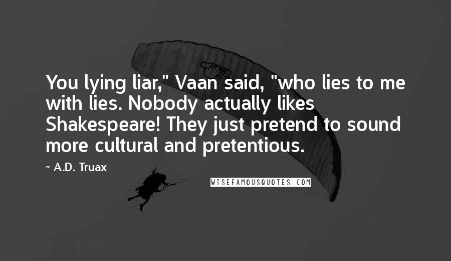 A.D. Truax Quotes: You lying liar," Vaan said, "who lies to me with lies. Nobody actually likes Shakespeare! They just pretend to sound more cultural and pretentious.
