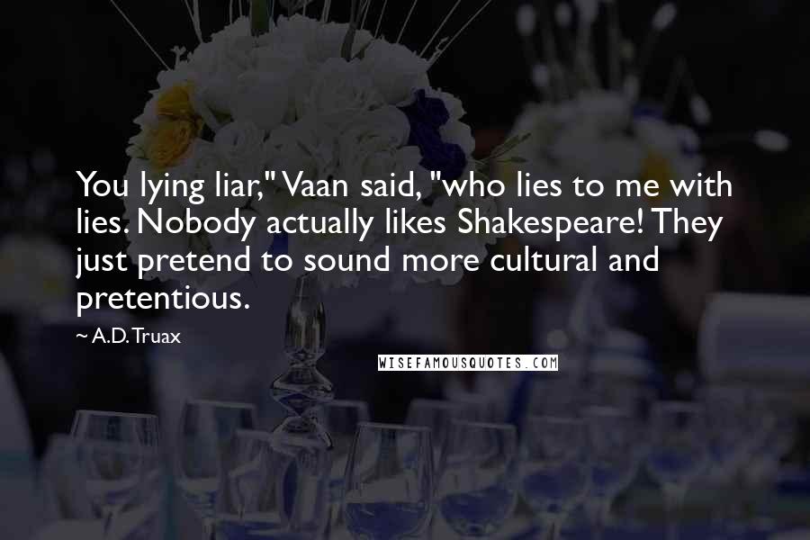 A.D. Truax Quotes: You lying liar," Vaan said, "who lies to me with lies. Nobody actually likes Shakespeare! They just pretend to sound more cultural and pretentious.