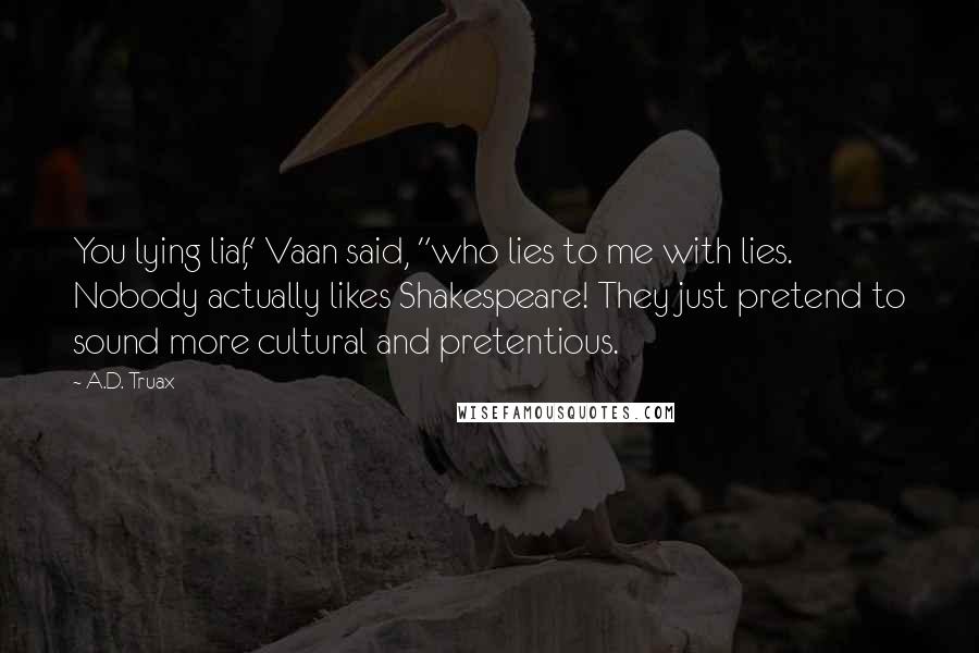 A.D. Truax Quotes: You lying liar," Vaan said, "who lies to me with lies. Nobody actually likes Shakespeare! They just pretend to sound more cultural and pretentious.
