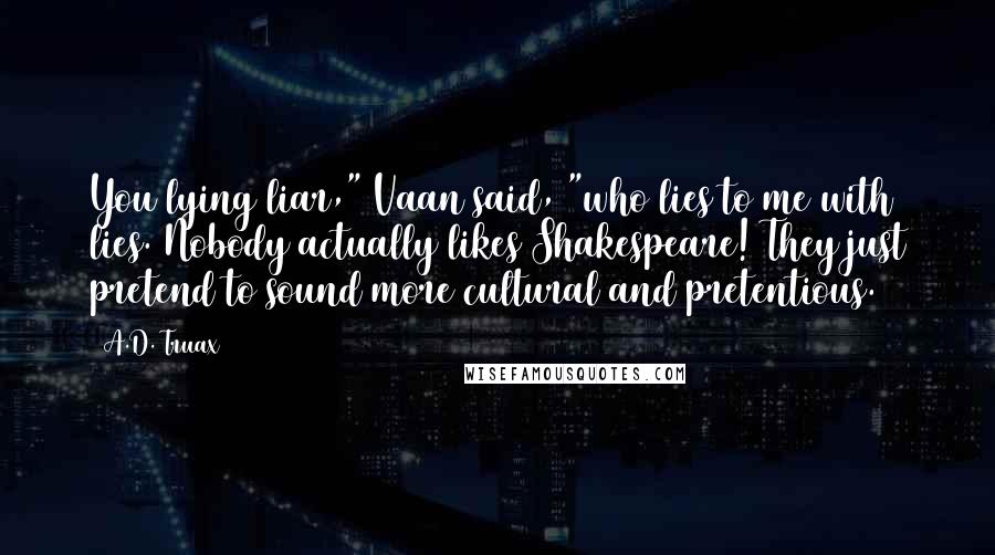A.D. Truax Quotes: You lying liar," Vaan said, "who lies to me with lies. Nobody actually likes Shakespeare! They just pretend to sound more cultural and pretentious.