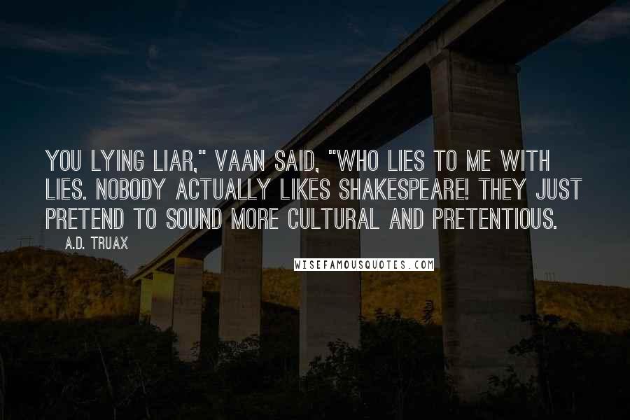 A.D. Truax Quotes: You lying liar," Vaan said, "who lies to me with lies. Nobody actually likes Shakespeare! They just pretend to sound more cultural and pretentious.