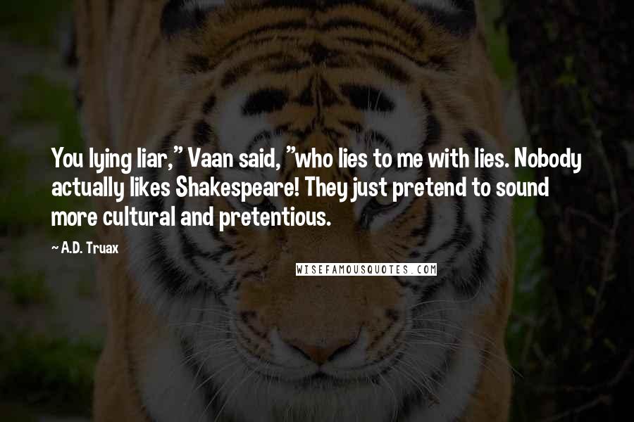 A.D. Truax Quotes: You lying liar," Vaan said, "who lies to me with lies. Nobody actually likes Shakespeare! They just pretend to sound more cultural and pretentious.