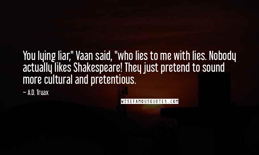 A.D. Truax Quotes: You lying liar," Vaan said, "who lies to me with lies. Nobody actually likes Shakespeare! They just pretend to sound more cultural and pretentious.
