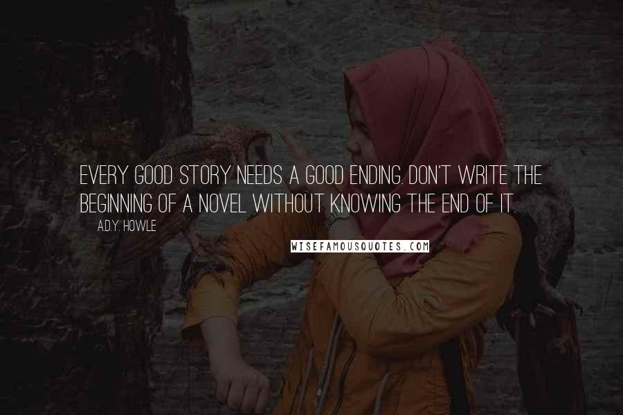 A.D.Y. Howle Quotes: Every good story needs a good ending. Don't write the beginning of a novel without knowing the end of it.