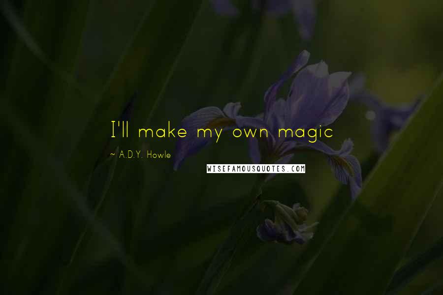 A.D.Y. Howle Quotes: I'll make my own magic