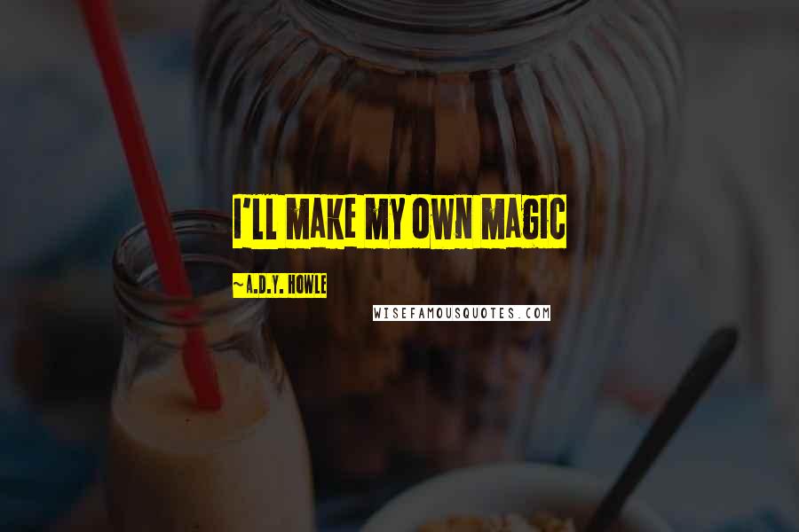 A.D.Y. Howle Quotes: I'll make my own magic