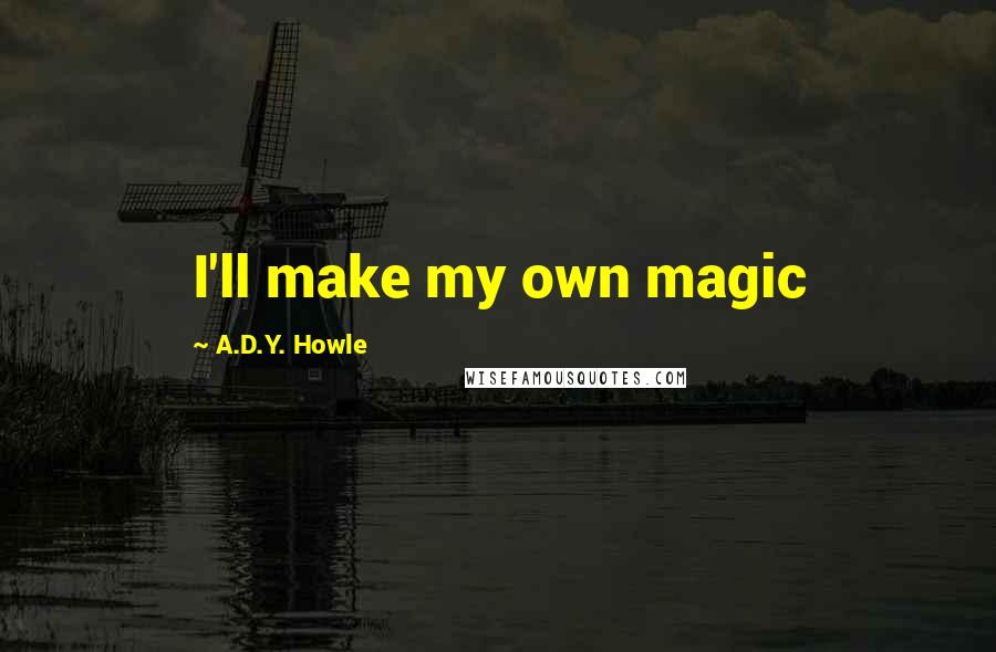 A.D.Y. Howle Quotes: I'll make my own magic