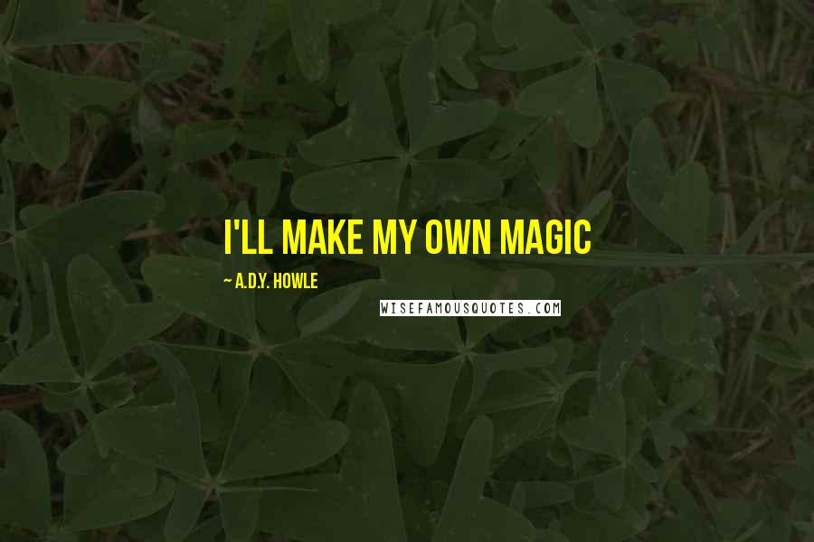 A.D.Y. Howle Quotes: I'll make my own magic