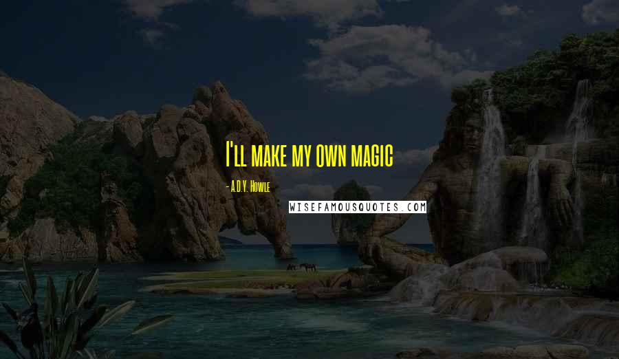 A.D.Y. Howle Quotes: I'll make my own magic