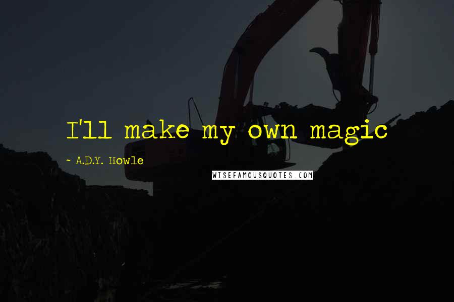 A.D.Y. Howle Quotes: I'll make my own magic