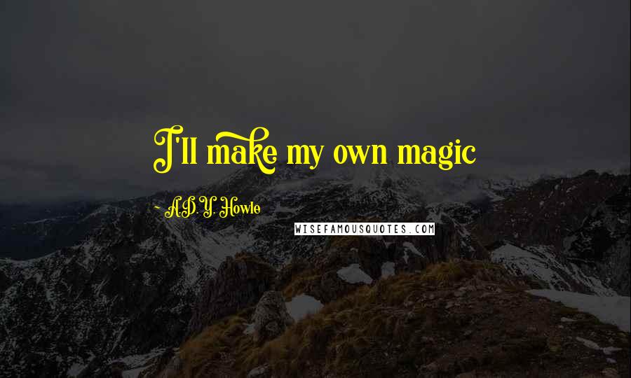 A.D.Y. Howle Quotes: I'll make my own magic