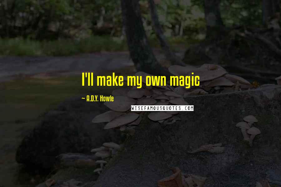 A.D.Y. Howle Quotes: I'll make my own magic