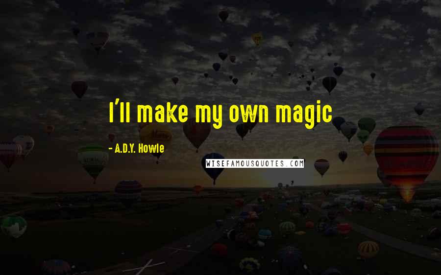 A.D.Y. Howle Quotes: I'll make my own magic