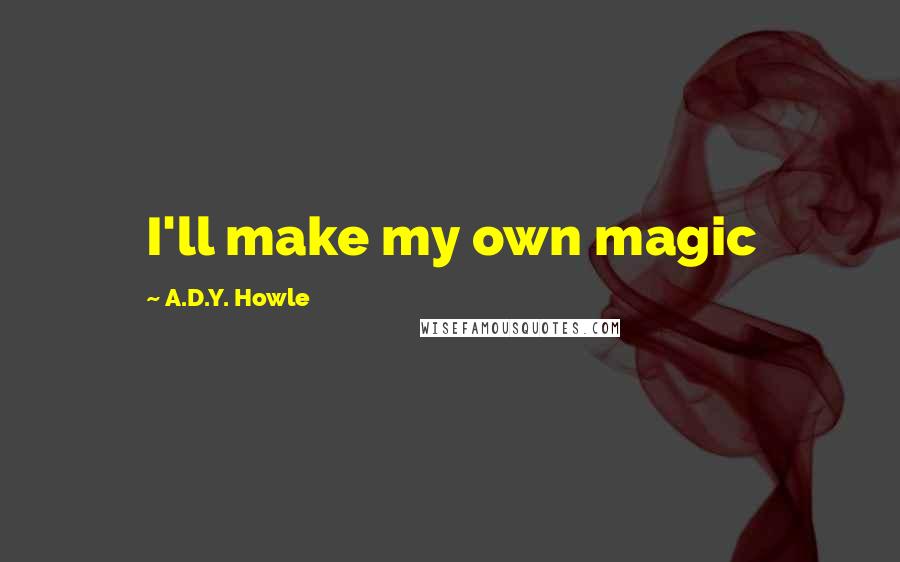 A.D.Y. Howle Quotes: I'll make my own magic