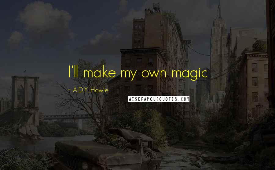 A.D.Y. Howle Quotes: I'll make my own magic