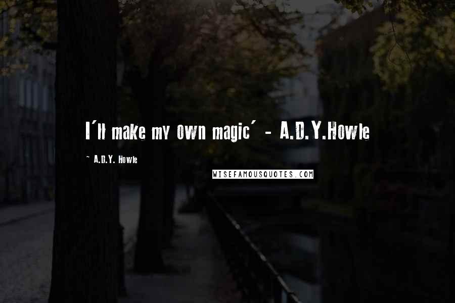 A.D.Y. Howle Quotes: I'll make my own magic' - A.D.Y.Howle