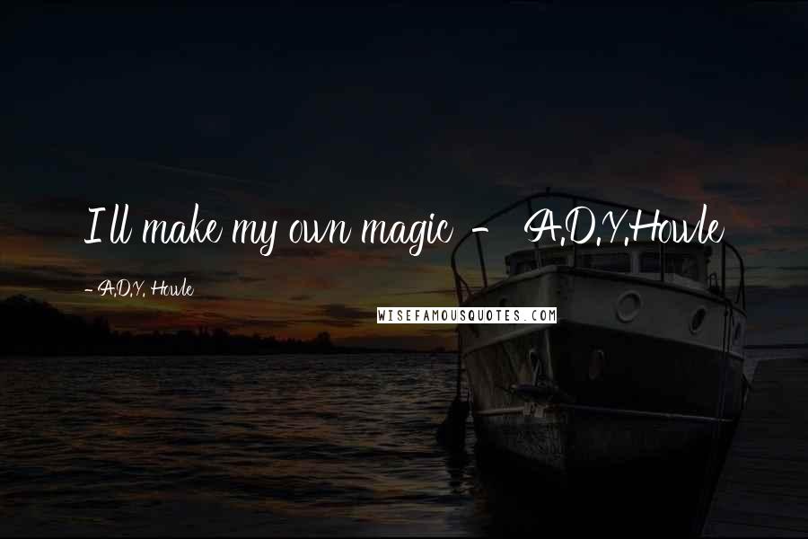 A.D.Y. Howle Quotes: I'll make my own magic' - A.D.Y.Howle