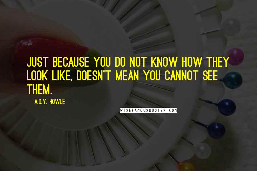 A.D.Y. Howle Quotes: Just because you do not know how they look like, doesn't mean you cannot see them.