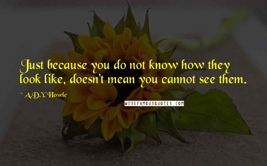 A.D.Y. Howle Quotes: Just because you do not know how they look like, doesn't mean you cannot see them.