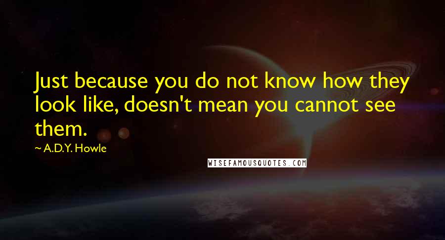 A.D.Y. Howle Quotes: Just because you do not know how they look like, doesn't mean you cannot see them.