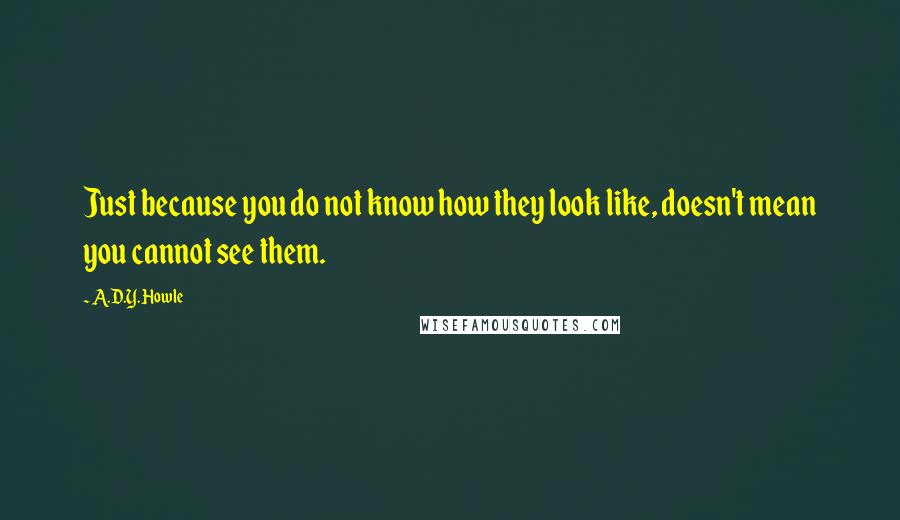 A.D.Y. Howle Quotes: Just because you do not know how they look like, doesn't mean you cannot see them.