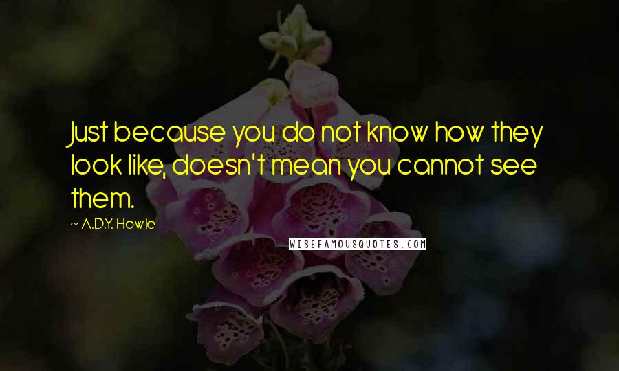 A.D.Y. Howle Quotes: Just because you do not know how they look like, doesn't mean you cannot see them.