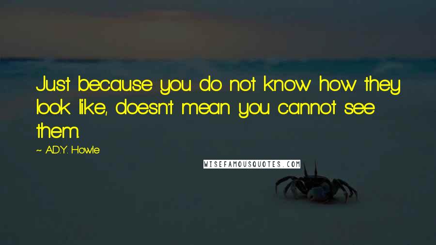 A.D.Y. Howle Quotes: Just because you do not know how they look like, doesn't mean you cannot see them.