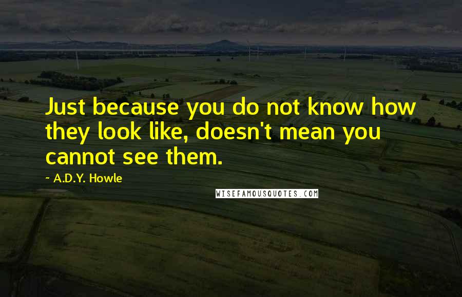 A.D.Y. Howle Quotes: Just because you do not know how they look like, doesn't mean you cannot see them.