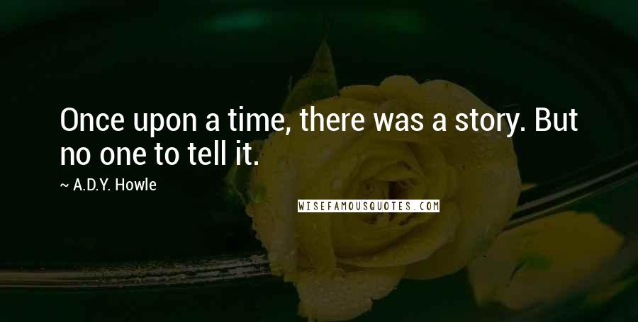 A.D.Y. Howle Quotes: Once upon a time, there was a story. But no one to tell it.