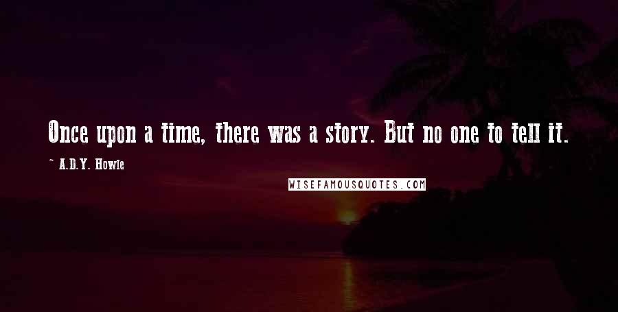 A.D.Y. Howle Quotes: Once upon a time, there was a story. But no one to tell it.