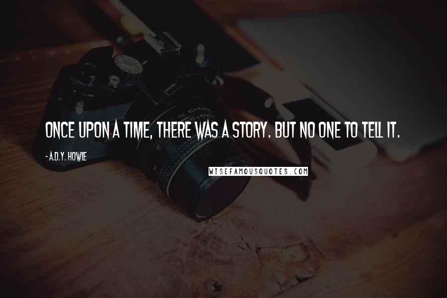 A.D.Y. Howle Quotes: Once upon a time, there was a story. But no one to tell it.