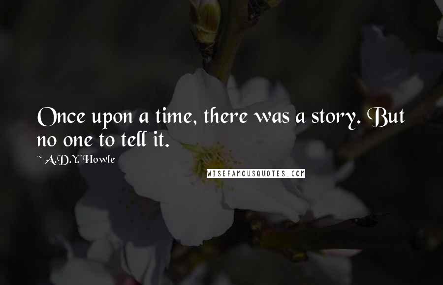 A.D.Y. Howle Quotes: Once upon a time, there was a story. But no one to tell it.