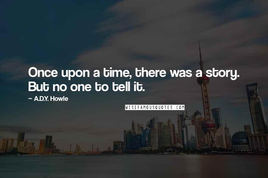 A.D.Y. Howle Quotes: Once upon a time, there was a story. But no one to tell it.