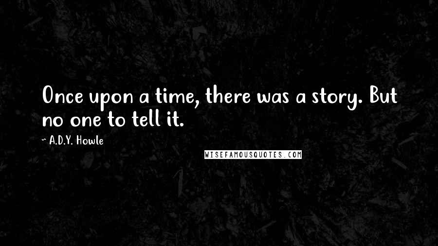 A.D.Y. Howle Quotes: Once upon a time, there was a story. But no one to tell it.