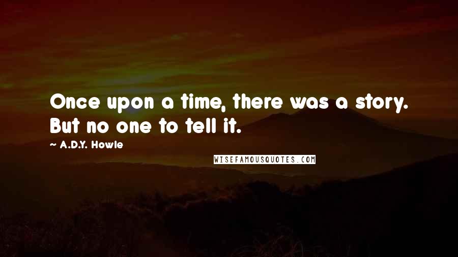 A.D.Y. Howle Quotes: Once upon a time, there was a story. But no one to tell it.