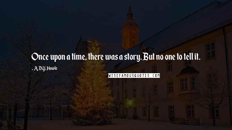 A.D.Y. Howle Quotes: Once upon a time, there was a story. But no one to tell it.